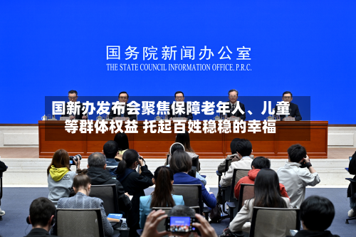 国新办发布会聚焦保障老年人	、儿童等群体权益 托起百姓稳稳的幸福-第3张图片