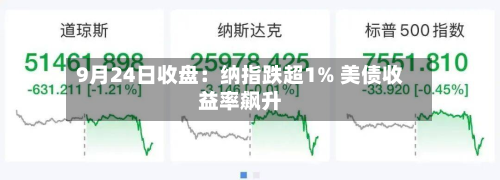 9月24日收盘：纳指跌超1% 美债收益率飙升-第3张图片