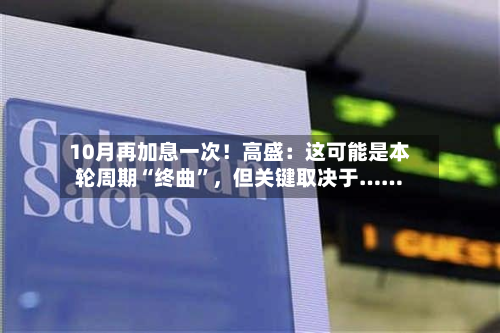 10月再加息一次！高盛：这可能是本轮周期“终曲”，但关键取决于……-第3张图片