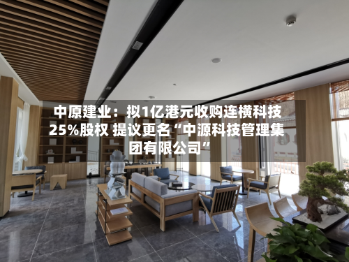 中原建业：拟1亿港元收购连横科技25%股权 提议更名“中源科技管理集团有限公司”-第1张图片