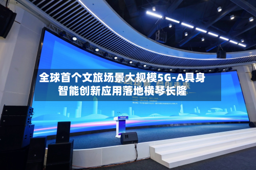 全球首个文旅场景大规模5G-A具身智能创新应用落地横琴长隆-第2张图片