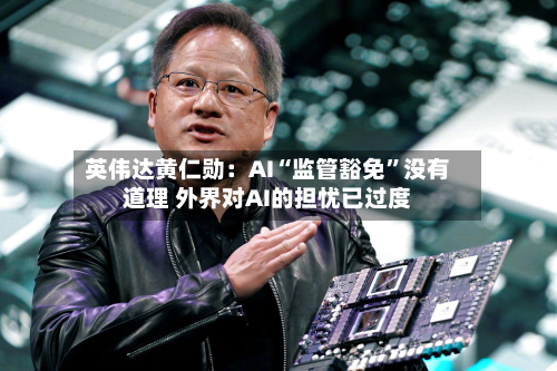英伟达黄仁勋：AI“监管豁免”没有道理 外界对AI的担忧已过度-第2张图片