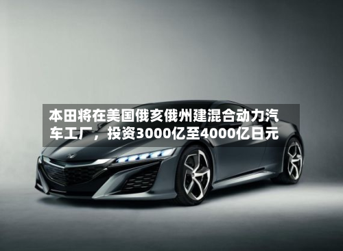 本田将在美国俄亥俄州建混合动力汽车工厂	，投资3000亿至4000亿日元-第1张图片